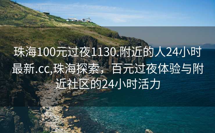 珠海100元过夜1130.附近的人24小时最新.cc,珠海探索，百元过夜体验与附近社区的24小时活力