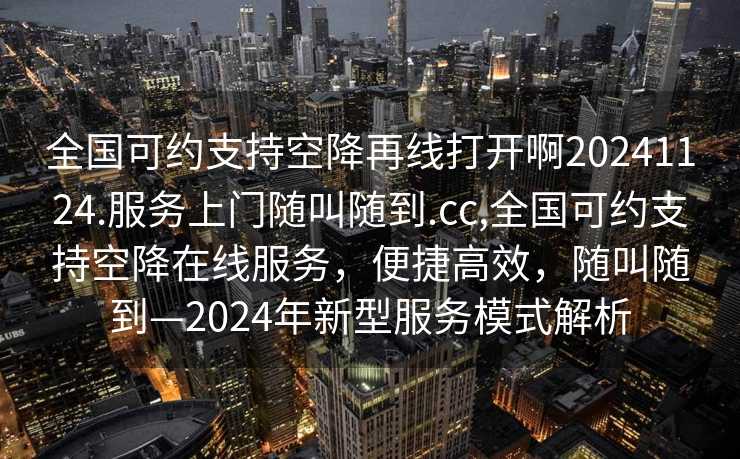 全国可约支持空降再线打开啊20241124.服务上门随叫随到.cc,全国可约支持空降在线服务，便捷高效，随叫随到—2024年新型服务模式解析