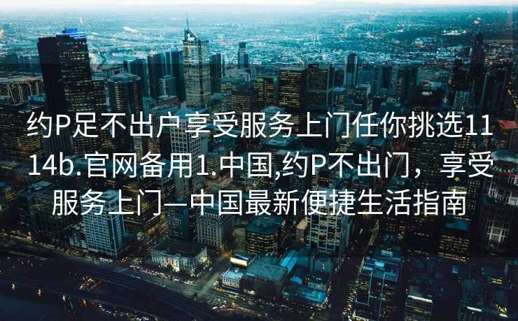 约P足不出户享受服务上门任你挑选1114b.官网备用1.中国,约P不出门，享受服务上门—中国最新便捷生活指南