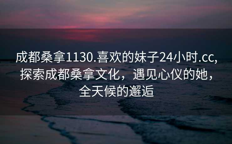 成都桑拿1130.喜欢的妹子24小时.cc,探索成都桑拿文化，遇见心仪的她，全天候的邂逅