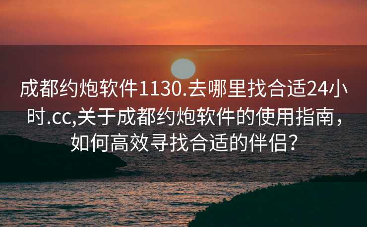 成都约炮软件1130.去哪里找合适24小时.cc,关于成都约炮软件的使用指南，如何高效寻找合适的伴侣？