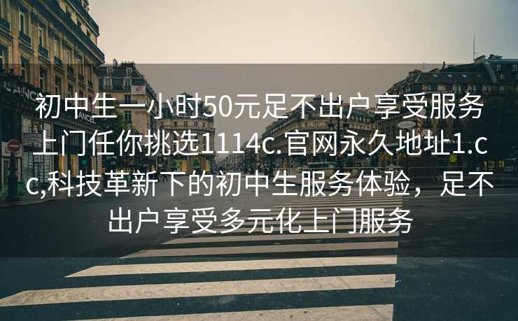 初中生一小时50元足不出户享受服务上门任你挑选1114c.官网永久地址1.cc,科技革新下的初中生服务体验，足不出户享受多元化上门服务