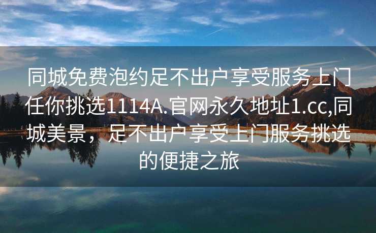 同城免费泡约足不出户享受服务上门任你挑选1114A.官网永久地址1.cc,同城美景，足不出户享受上门服务挑选的便捷之旅