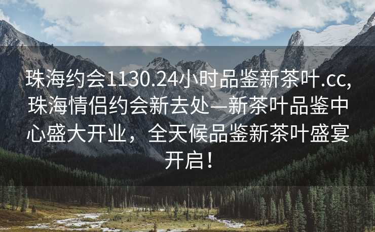 珠海约会1130.24小时品鉴新茶叶.cc,珠海情侣约会新去处—新茶叶品鉴中心盛大开业，全天候品鉴新茶叶盛宴开启！