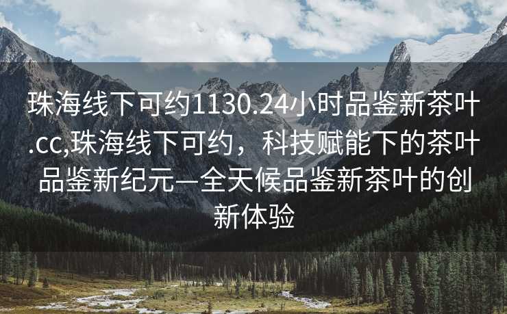 珠海线下可约1130.24小时品鉴新茶叶.cc,珠海线下可约，科技赋能下的茶叶品鉴新纪元—全天候品鉴新茶叶的创新体验