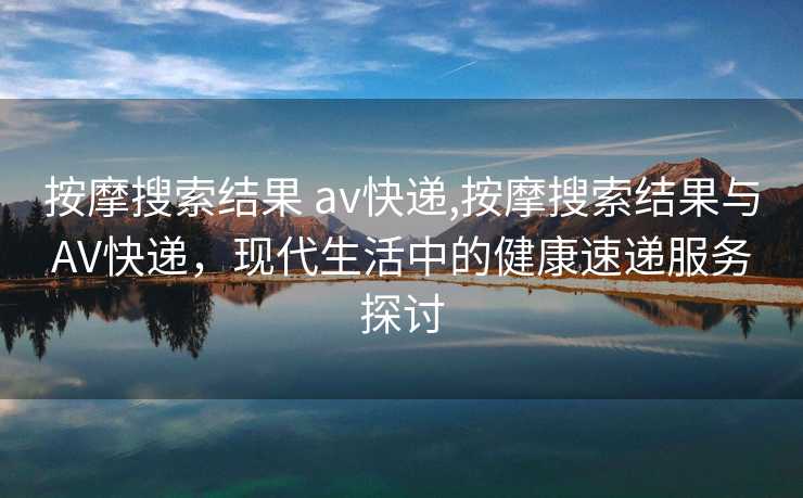 按摩搜索结果 av快递,按摩搜索结果与AV快递，现代生活中的健康速递服务探讨