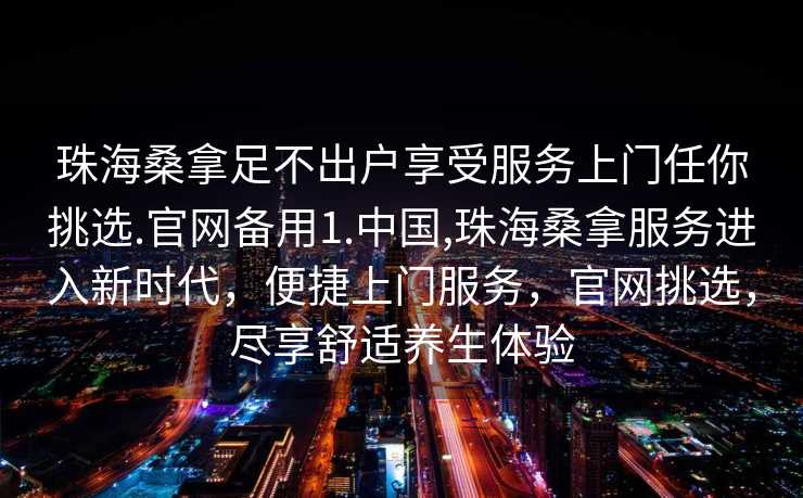 珠海桑拿足不出户享受服务上门任你挑选.官网备用1.中国,珠海桑拿服务进入新时代，便捷上门服务，官网挑选，尽享舒适养生体验