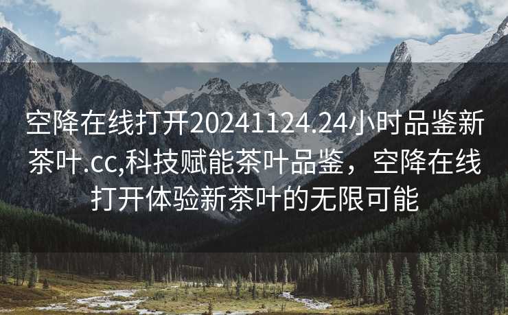 空降在线打开20241124.24小时品鉴新茶叶.cc,科技赋能茶叶品鉴，空降在线打开体验新茶叶的无限可能