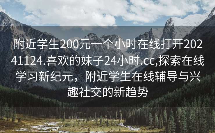 附近学生200元一个小时在线打开20241124.喜欢的妹子24小时.cc,探索在线学习新纪元，附近学生在线辅导与兴趣社交的新趋势