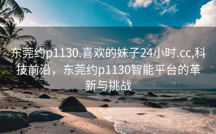 东莞约p1130.喜欢的妹子24小时.cc,科技前沿，东莞约p1130智能平台的革新与挑战