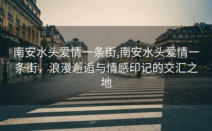 南安水头爱情一条街,南安水头爱情一条街，浪漫邂逅与情感印记的交汇之地