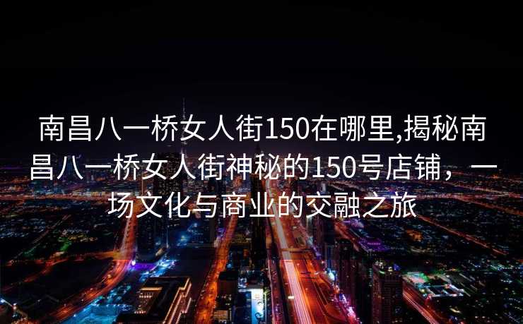 南昌八一桥女人街150在哪里,揭秘南昌八一桥女人街神秘的150号店铺，一场文化与商业的交融之旅