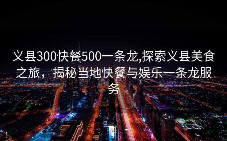 义县300快餐500一条龙,探索义县美食之旅，揭秘当地快餐与娱乐一条龙服务