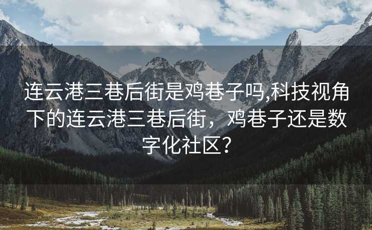 连云港三巷后街是鸡巷子吗,科技视角下的连云港三巷后街，鸡巷子还是数字化社区？