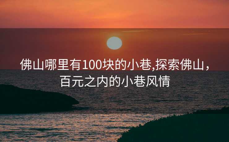 佛山哪里有100块的小巷,探索佛山，百元之内的小巷风情