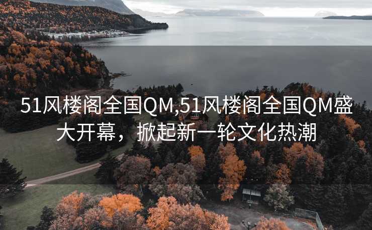 51风楼阁全国QM,51风楼阁全国QM盛大开幕，掀起新一轮文化热潮