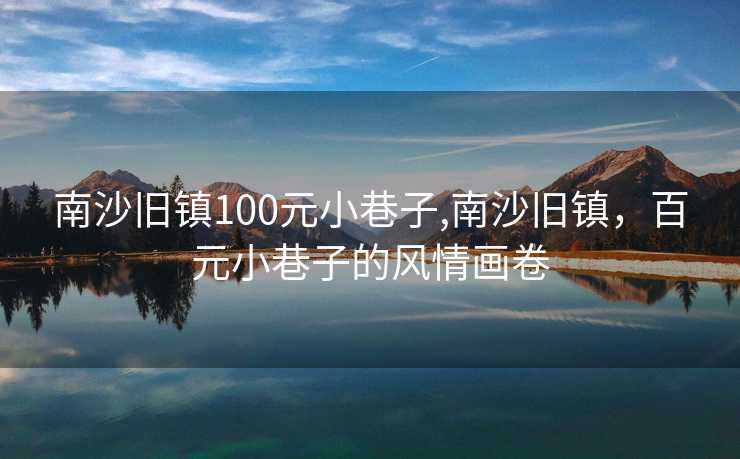 南沙旧镇100元小巷子,南沙旧镇，百元小巷子的风情画卷