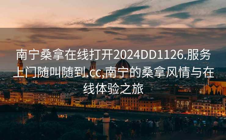 南宁桑拿在线打开2024DD1126.服务上门随叫随到.cc,南宁的桑拿风情与在线体验之旅