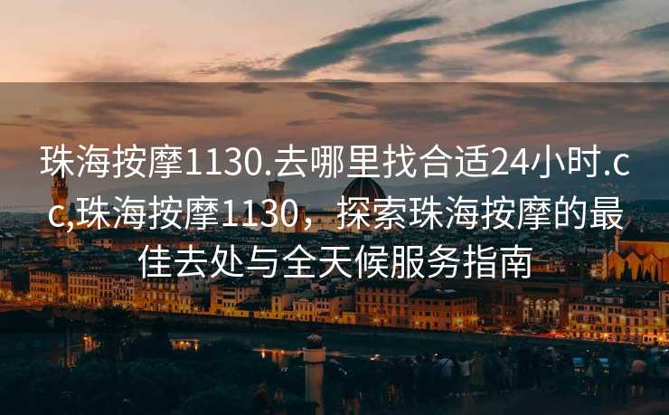 珠海按摩1130.去哪里找合适24小时.cc,珠海按摩1130，探索珠海按摩的最佳去处与全天候服务指南