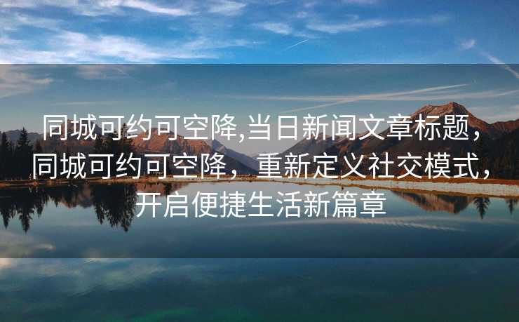 同城可约可空降,当日新闻文章标题，同城可约可空降，重新定义社交模式，开启便捷生活新篇章