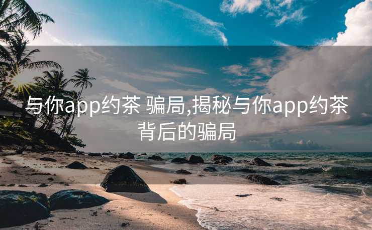 与你app约茶 骗局,揭秘与你app约茶背后的骗局