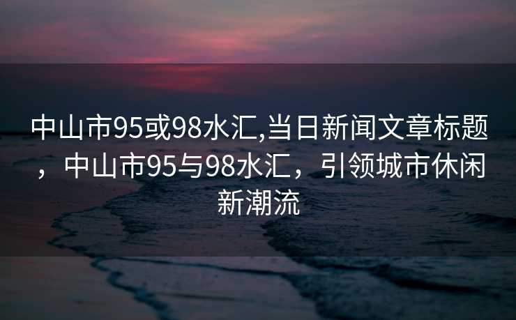 中山市95或98水汇,当日新闻文章标题，中山市95与98水汇，引领城市休闲新潮流