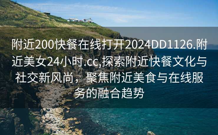 附近200快餐在线打开2024DD1126.附近美女24小时.cc,探索附近快餐文化与社交新风尚，聚焦附近美食与在线服务的融合趋势