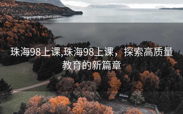 珠海98上课,珠海98上课，探索高质量教育的新篇章