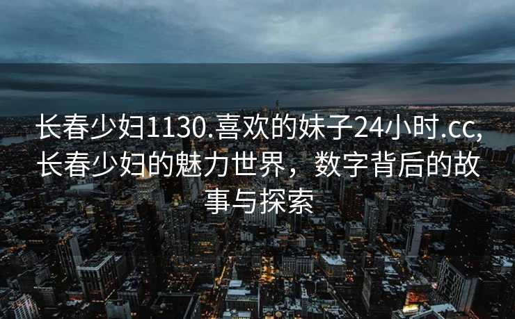 长春少妇1130.喜欢的妹子24小时.cc,长春少妇的魅力世界，数字背后的故事与探索