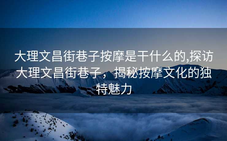 大理文昌街巷子按摩是干什么的,探访大理文昌街巷子，揭秘按摩文化的独特魅力