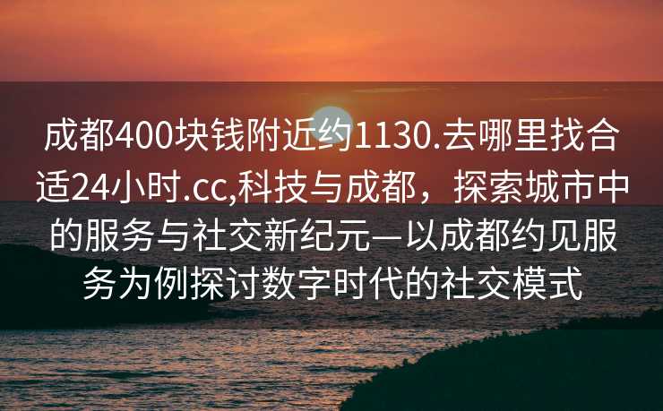 成都400块钱附近约1130.去哪里找合适24小时.cc,科技与成都，探索城市中的服务与社交新纪元—以成都约见服务为例探讨数字时代的社交模式