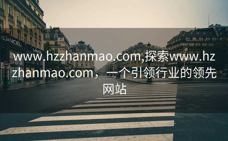 www.hzzhanmao.com,探索www.hzzhanmao.com，一个引领行业的领先网站