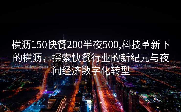 横沥150快餐200半夜500,科技革新下的横沥，探索快餐行业的新纪元与夜间经济数字化转型