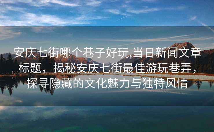 安庆七街哪个巷子好玩,当日新闻文章标题，揭秘安庆七街最佳游玩巷弄，探寻隐藏的文化魅力与独特风情