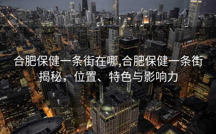 合肥保健一条街在哪,合肥保健一条街揭秘，位置、特色与影响力