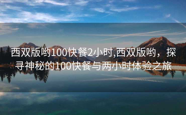 西双版哟100快餐2小时,西双版哟，探寻神秘的100快餐与两小时体验之旅