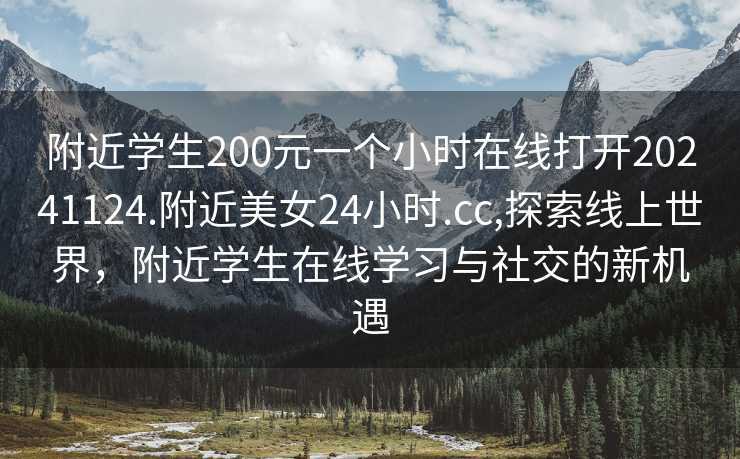 附近学生200元一个小时在线打开20241124.附近美女24小时.cc,探索线上世界，附近学生在线学习与社交的新机遇