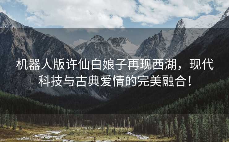 机器人版许仙白娘子再现西湖，现代科技与古典爱情的完美融合！