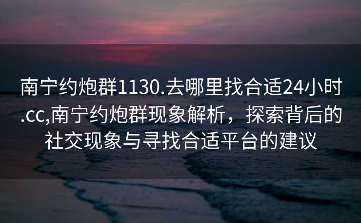 南宁约炮群1130.去哪里找合适24小时.cc,南宁约炮群现象解析，探索背后的社交现象与寻找合适平台的建议