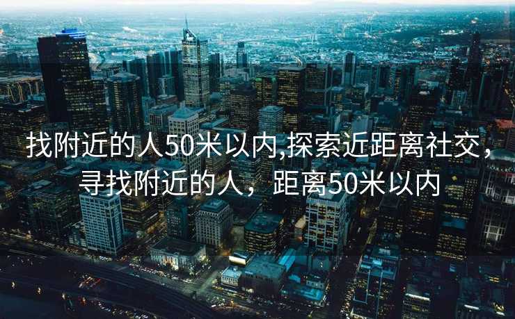 找附近的人50米以内,探索近距离社交，寻找附近的人，距离50米以内