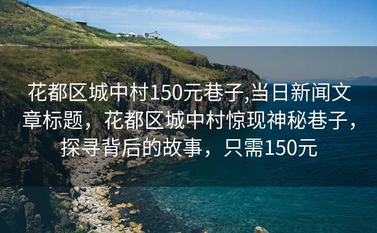 花都区城中村150元巷子,当日新闻文章标题，花都区城中村惊现神秘巷子，探寻背后的故事，只需150元