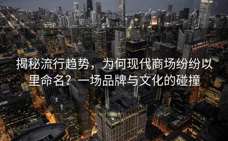 揭秘流行趋势，为何现代商场纷纷以里命名？一场品牌与文化的碰撞