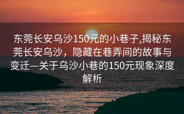 东莞长安乌沙150元的小巷子,揭秘东莞长安乌沙，隐藏在巷弄间的故事与变迁—关于乌沙小巷的150元现象深度解析