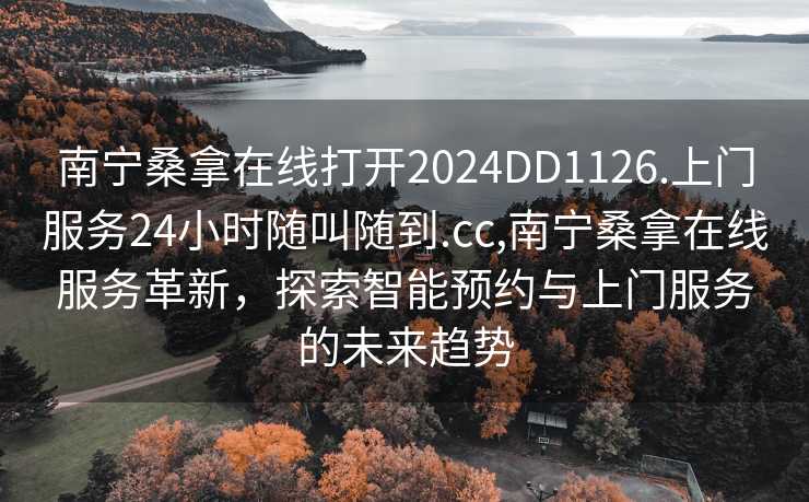 南宁桑拿在线打开2024DD1126.上门服务24小时随叫随到.cc,南宁桑拿在线服务革新，探索智能预约与上门服务的未来趋势