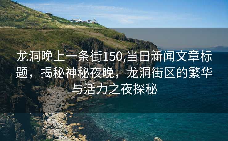 龙洞晚上一条街150,当日新闻文章标题，揭秘神秘夜晚，龙洞街区的繁华与活力之夜探秘