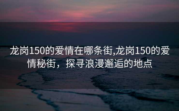 龙岗150的爱情在哪条街,龙岗150的爱情秘街，探寻浪漫邂逅的地点