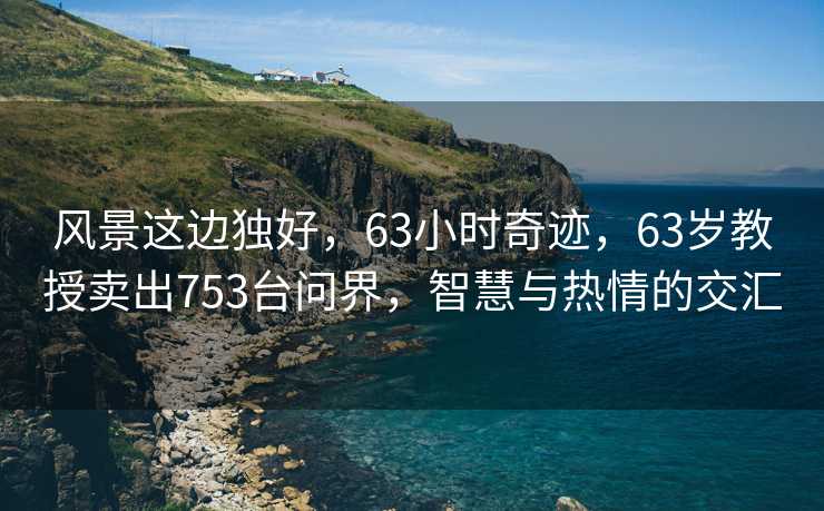 风景这边独好，63小时奇迹，63岁教授卖出753台问界，智慧与热情的交汇