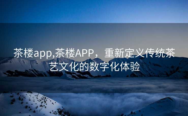 茶楼app,茶楼APP，重新定义传统茶艺文化的数字化体验