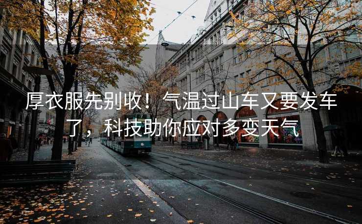 厚衣服先别收！气温过山车又要发车了，科技助你应对多变天气