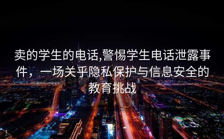 卖的学生的电话,警惕学生电话泄露事件，一场关乎隐私保护与信息安全的教育挑战